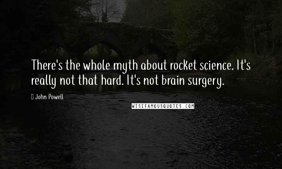 John Powell Quotes: There's the whole myth about rocket science. It's really not that hard. It's not brain surgery.