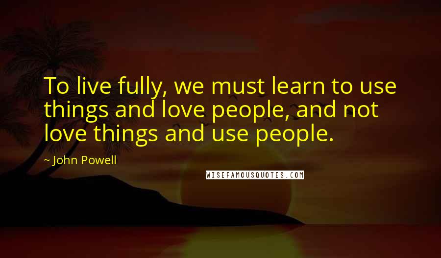 John Powell Quotes: To live fully, we must learn to use things and love people, and not love things and use people.