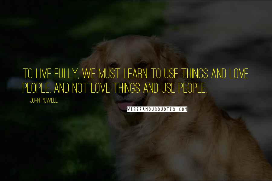 John Powell Quotes: To live fully, we must learn to use things and love people, and not love things and use people.