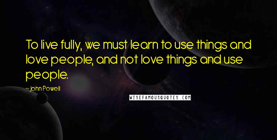 John Powell Quotes: To live fully, we must learn to use things and love people, and not love things and use people.
