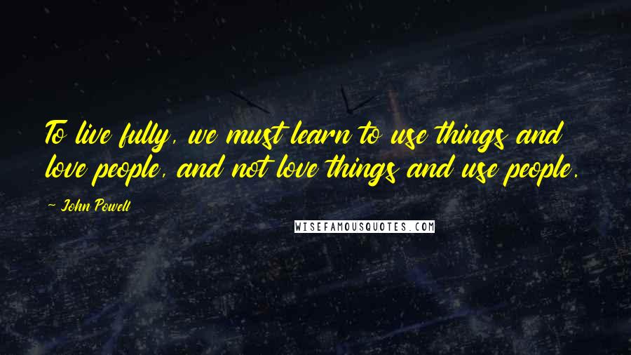 John Powell Quotes: To live fully, we must learn to use things and love people, and not love things and use people.