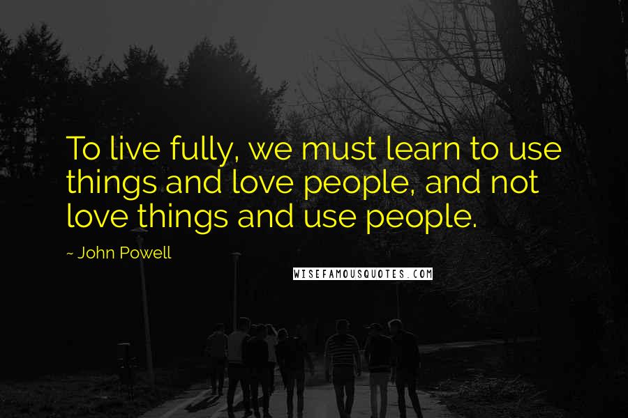 John Powell Quotes: To live fully, we must learn to use things and love people, and not love things and use people.