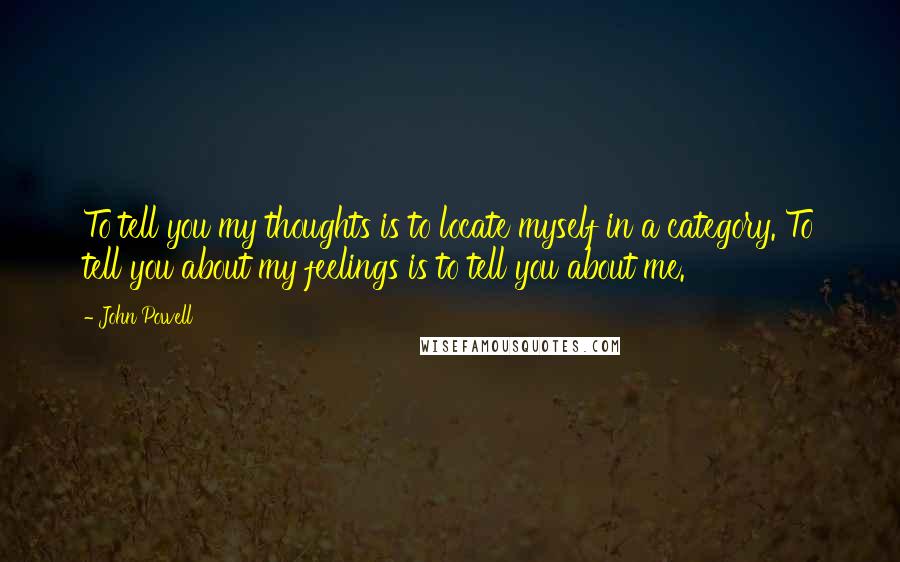 John Powell Quotes: To tell you my thoughts is to locate myself in a category. To tell you about my feelings is to tell you about me.