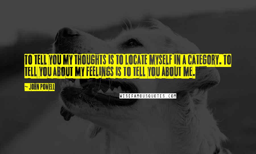 John Powell Quotes: To tell you my thoughts is to locate myself in a category. To tell you about my feelings is to tell you about me.