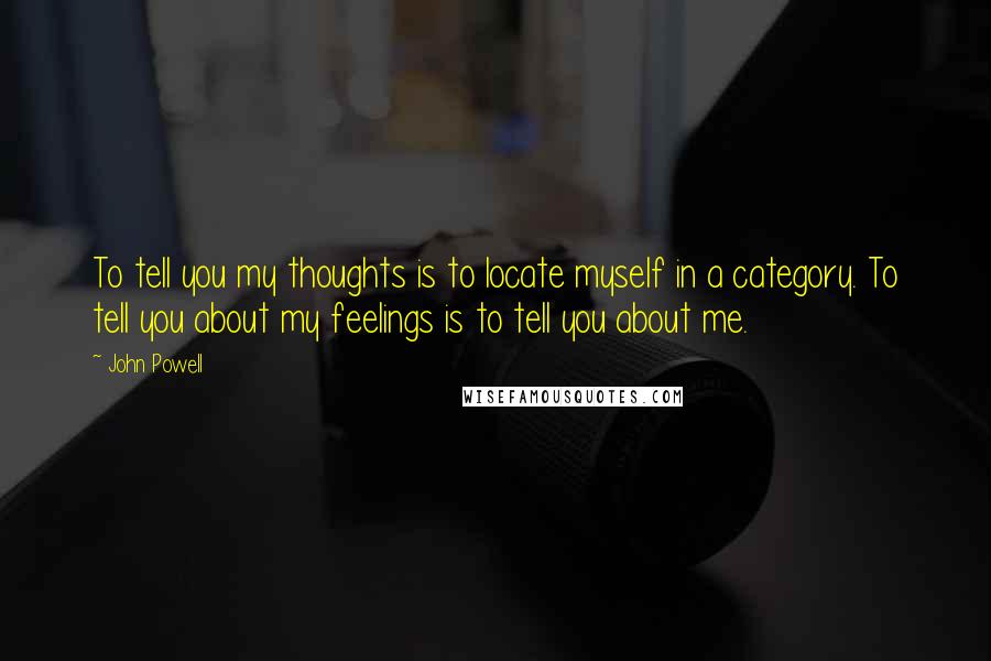 John Powell Quotes: To tell you my thoughts is to locate myself in a category. To tell you about my feelings is to tell you about me.