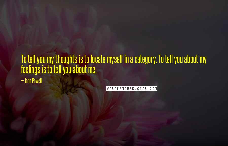 John Powell Quotes: To tell you my thoughts is to locate myself in a category. To tell you about my feelings is to tell you about me.