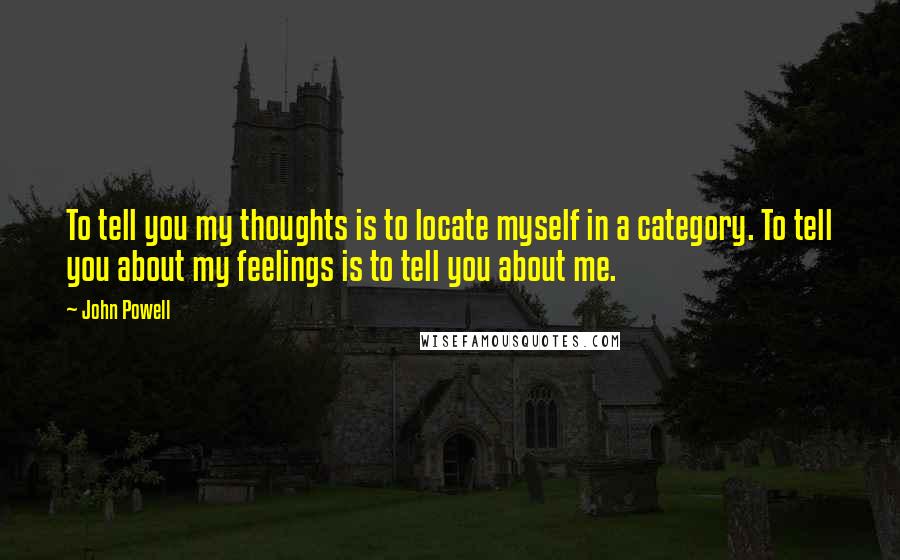 John Powell Quotes: To tell you my thoughts is to locate myself in a category. To tell you about my feelings is to tell you about me.