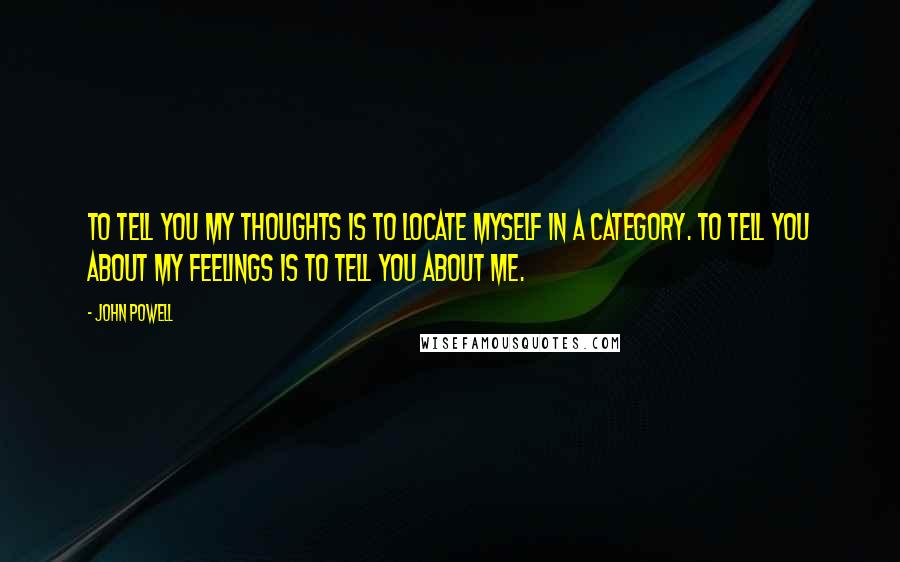 John Powell Quotes: To tell you my thoughts is to locate myself in a category. To tell you about my feelings is to tell you about me.