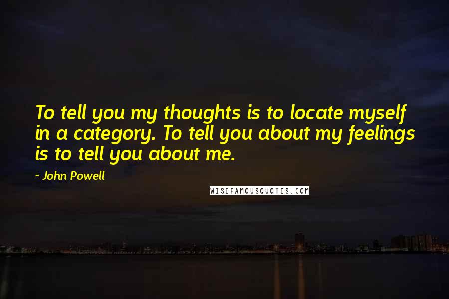 John Powell Quotes: To tell you my thoughts is to locate myself in a category. To tell you about my feelings is to tell you about me.