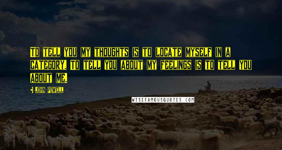 John Powell Quotes: To tell you my thoughts is to locate myself in a category. To tell you about my feelings is to tell you about me.