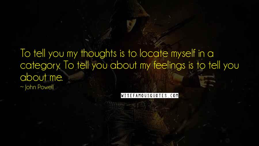 John Powell Quotes: To tell you my thoughts is to locate myself in a category. To tell you about my feelings is to tell you about me.