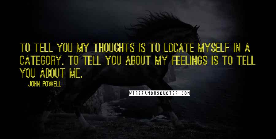 John Powell Quotes: To tell you my thoughts is to locate myself in a category. To tell you about my feelings is to tell you about me.