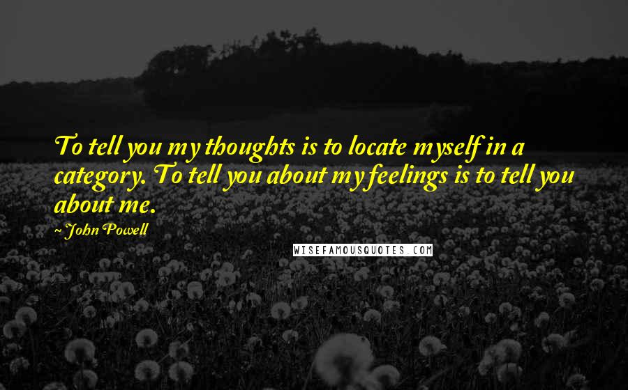 John Powell Quotes: To tell you my thoughts is to locate myself in a category. To tell you about my feelings is to tell you about me.