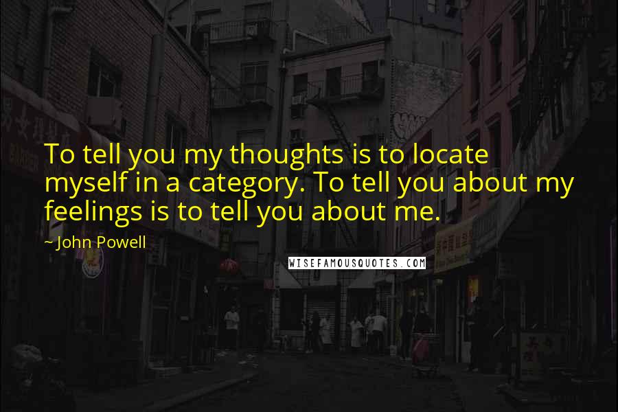 John Powell Quotes: To tell you my thoughts is to locate myself in a category. To tell you about my feelings is to tell you about me.