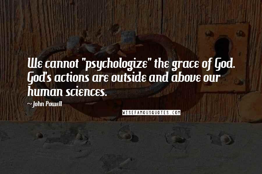 John Powell Quotes: We cannot "psychologize" the grace of God. God's actions are outside and above our human sciences.