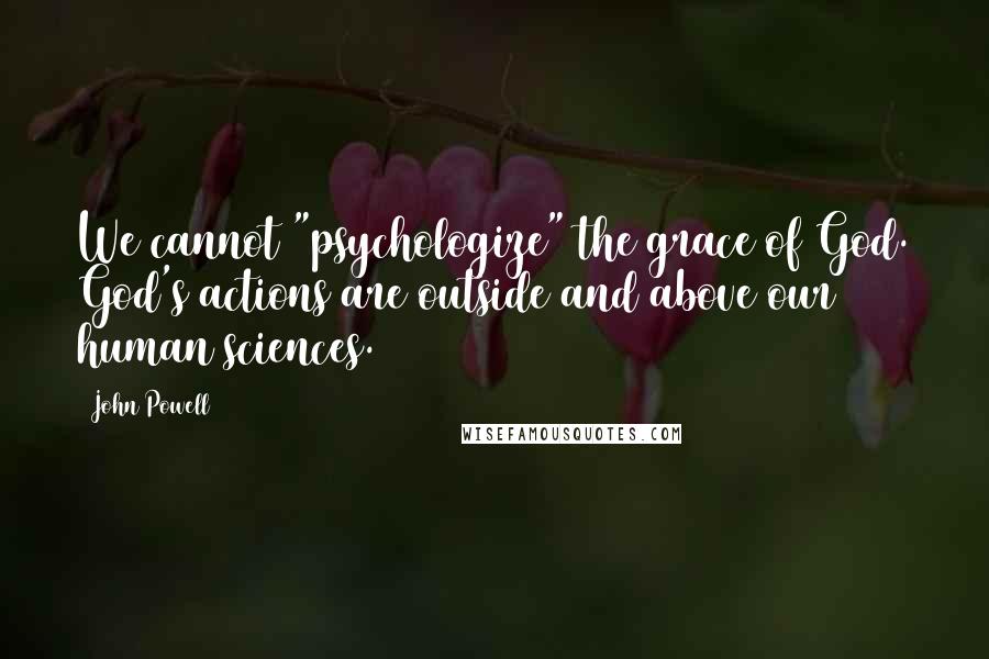 John Powell Quotes: We cannot "psychologize" the grace of God. God's actions are outside and above our human sciences.