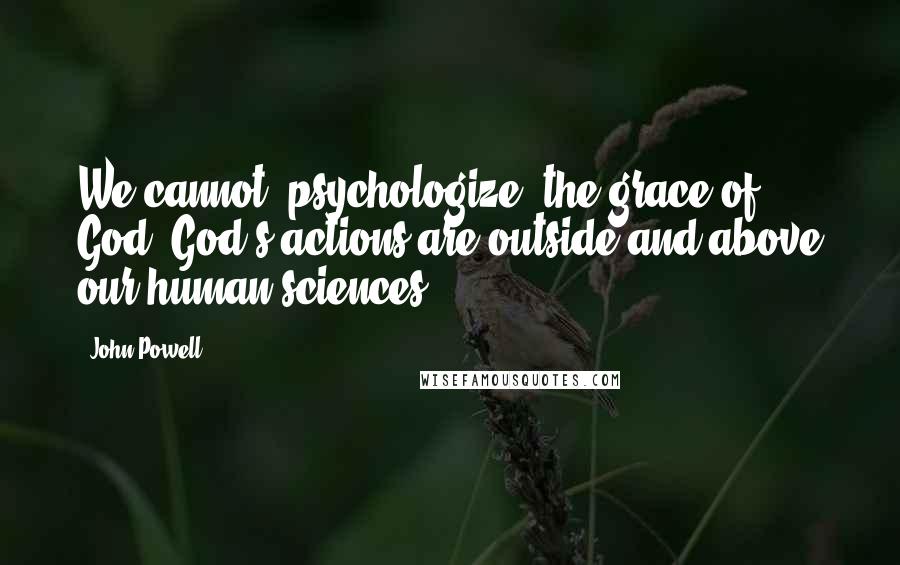 John Powell Quotes: We cannot "psychologize" the grace of God. God's actions are outside and above our human sciences.