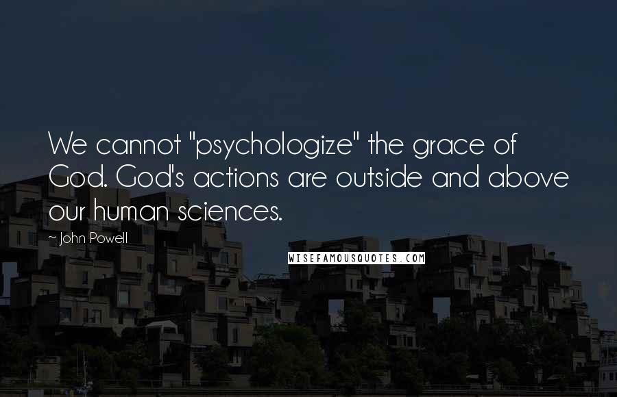 John Powell Quotes: We cannot "psychologize" the grace of God. God's actions are outside and above our human sciences.