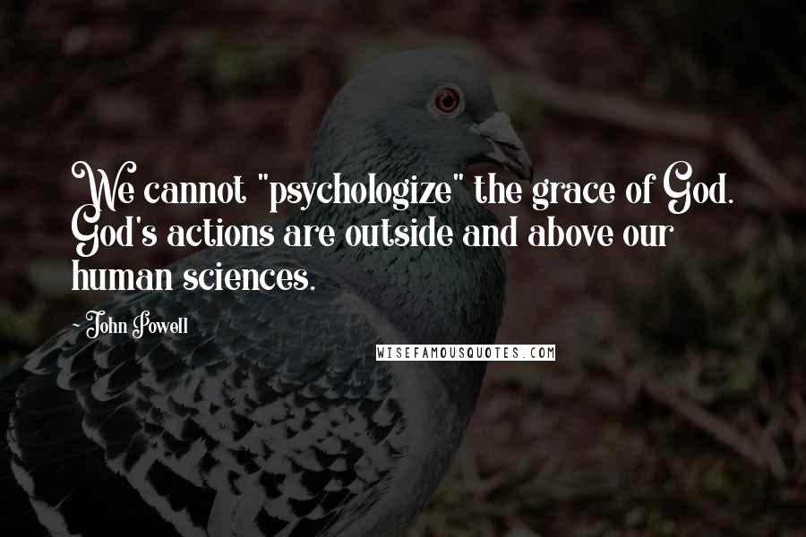 John Powell Quotes: We cannot "psychologize" the grace of God. God's actions are outside and above our human sciences.