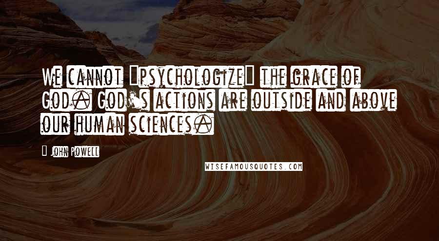 John Powell Quotes: We cannot "psychologize" the grace of God. God's actions are outside and above our human sciences.