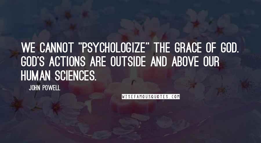 John Powell Quotes: We cannot "psychologize" the grace of God. God's actions are outside and above our human sciences.