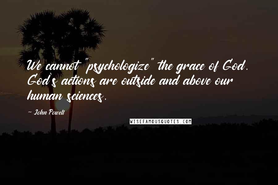 John Powell Quotes: We cannot "psychologize" the grace of God. God's actions are outside and above our human sciences.