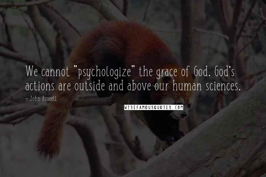 John Powell Quotes: We cannot "psychologize" the grace of God. God's actions are outside and above our human sciences.