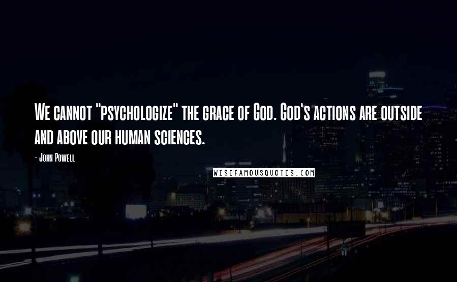 John Powell Quotes: We cannot "psychologize" the grace of God. God's actions are outside and above our human sciences.