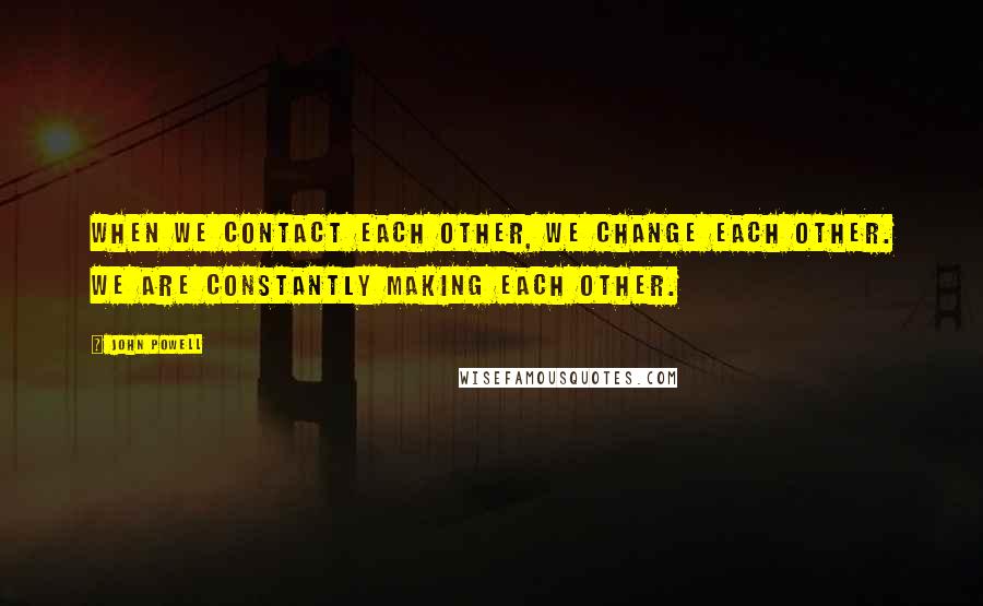 John Powell Quotes: When we contact each other, we change each other. We are constantly making each other.