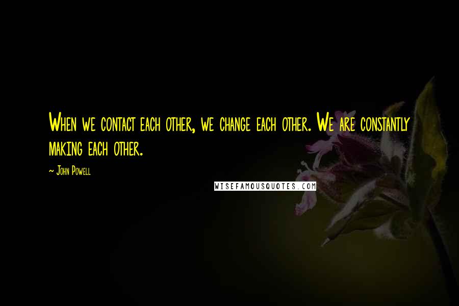 John Powell Quotes: When we contact each other, we change each other. We are constantly making each other.