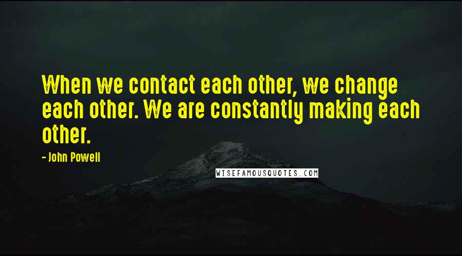 John Powell Quotes: When we contact each other, we change each other. We are constantly making each other.