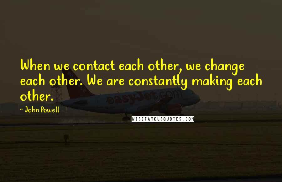 John Powell Quotes: When we contact each other, we change each other. We are constantly making each other.