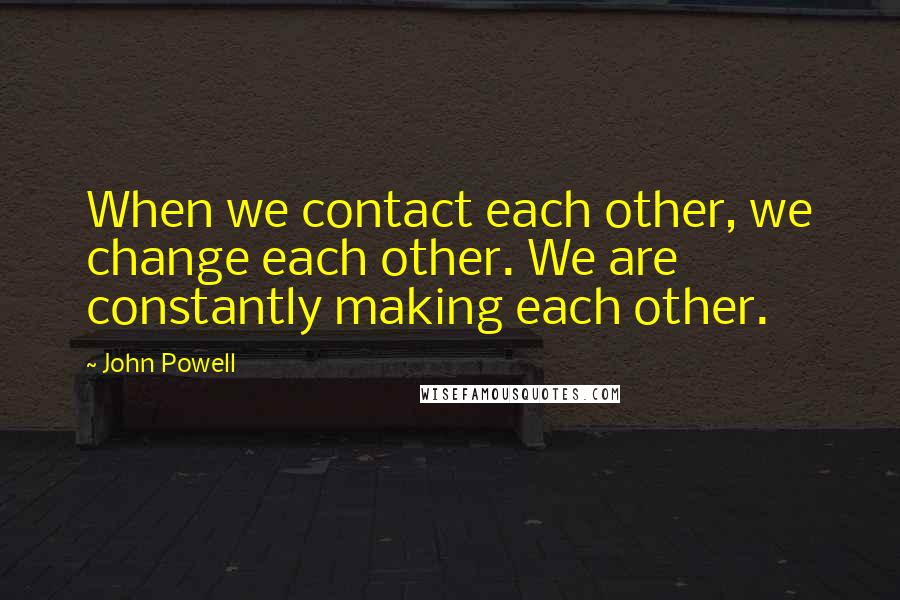 John Powell Quotes: When we contact each other, we change each other. We are constantly making each other.