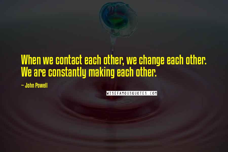 John Powell Quotes: When we contact each other, we change each other. We are constantly making each other.