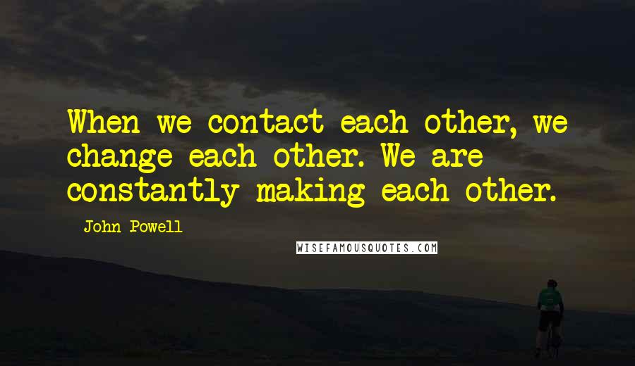 John Powell Quotes: When we contact each other, we change each other. We are constantly making each other.