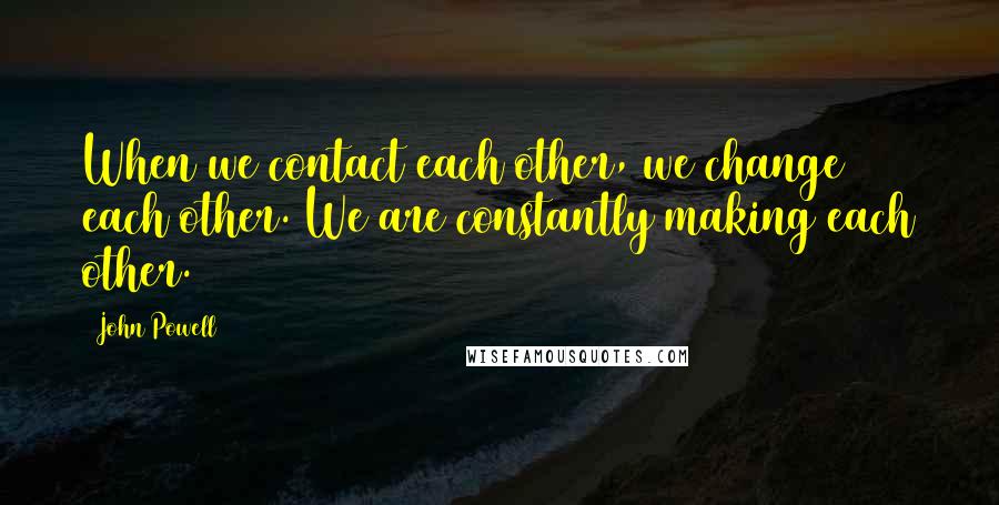 John Powell Quotes: When we contact each other, we change each other. We are constantly making each other.