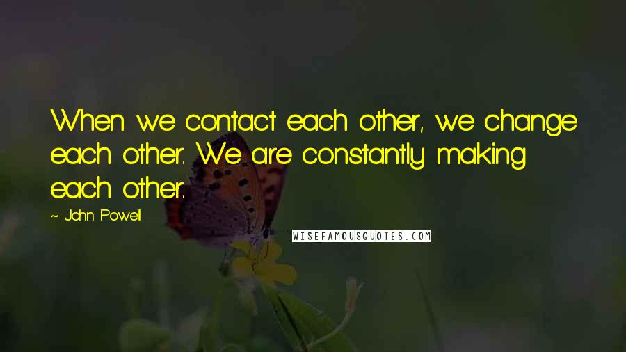 John Powell Quotes: When we contact each other, we change each other. We are constantly making each other.