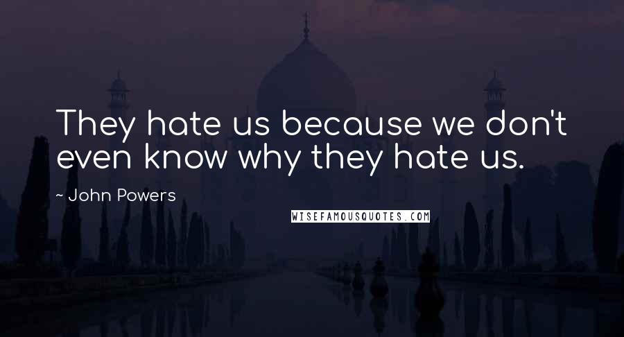 John Powers Quotes: They hate us because we don't even know why they hate us.