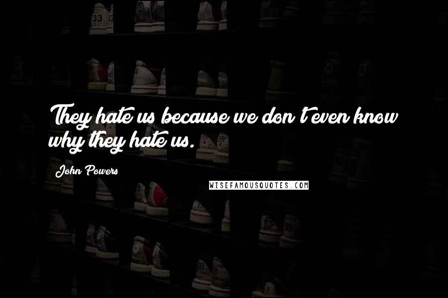John Powers Quotes: They hate us because we don't even know why they hate us.