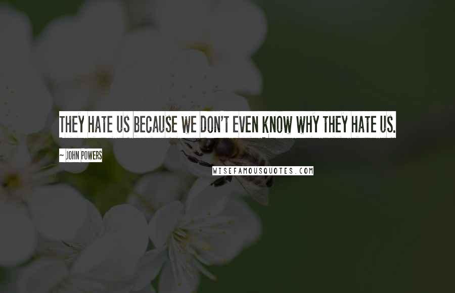 John Powers Quotes: They hate us because we don't even know why they hate us.