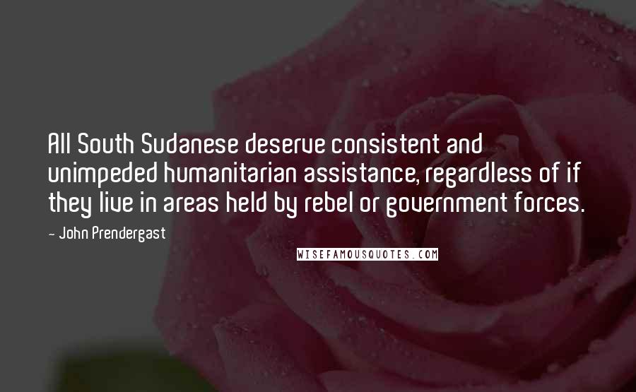 John Prendergast Quotes: All South Sudanese deserve consistent and unimpeded humanitarian assistance, regardless of if they live in areas held by rebel or government forces.