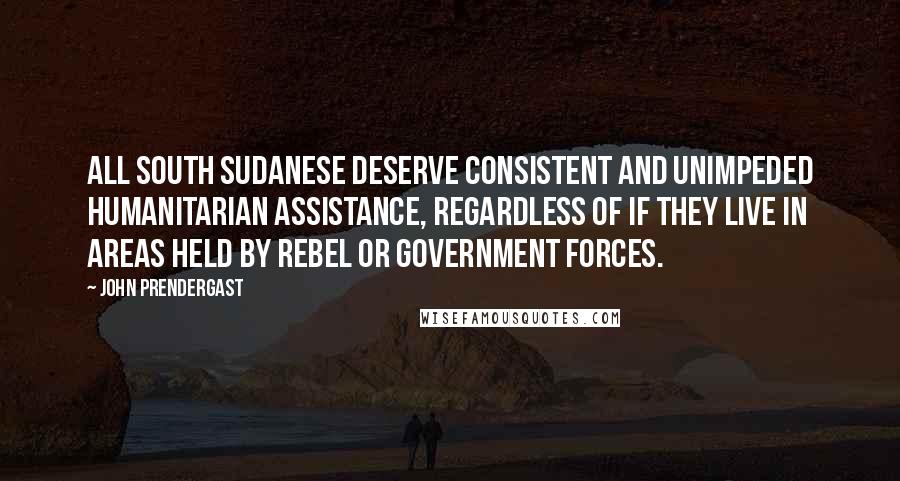 John Prendergast Quotes: All South Sudanese deserve consistent and unimpeded humanitarian assistance, regardless of if they live in areas held by rebel or government forces.