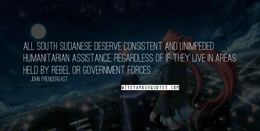 John Prendergast Quotes: All South Sudanese deserve consistent and unimpeded humanitarian assistance, regardless of if they live in areas held by rebel or government forces.