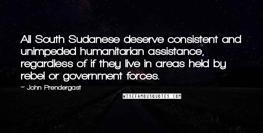 John Prendergast Quotes: All South Sudanese deserve consistent and unimpeded humanitarian assistance, regardless of if they live in areas held by rebel or government forces.