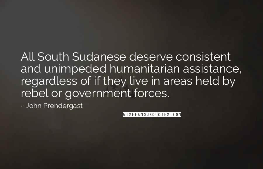 John Prendergast Quotes: All South Sudanese deserve consistent and unimpeded humanitarian assistance, regardless of if they live in areas held by rebel or government forces.