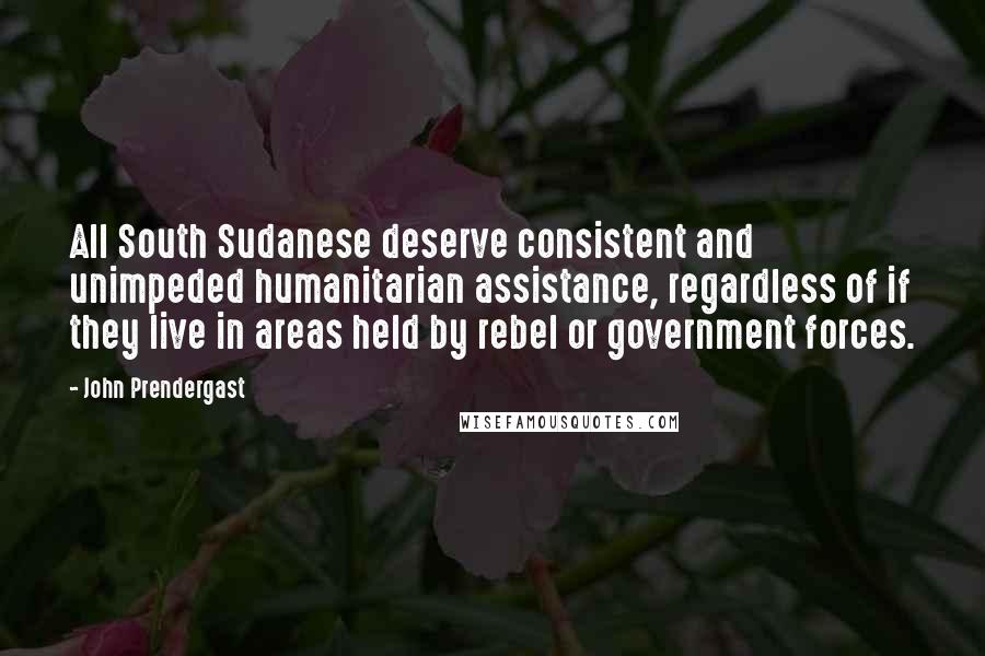 John Prendergast Quotes: All South Sudanese deserve consistent and unimpeded humanitarian assistance, regardless of if they live in areas held by rebel or government forces.