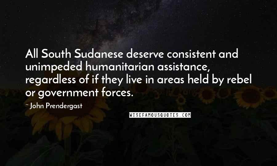 John Prendergast Quotes: All South Sudanese deserve consistent and unimpeded humanitarian assistance, regardless of if they live in areas held by rebel or government forces.