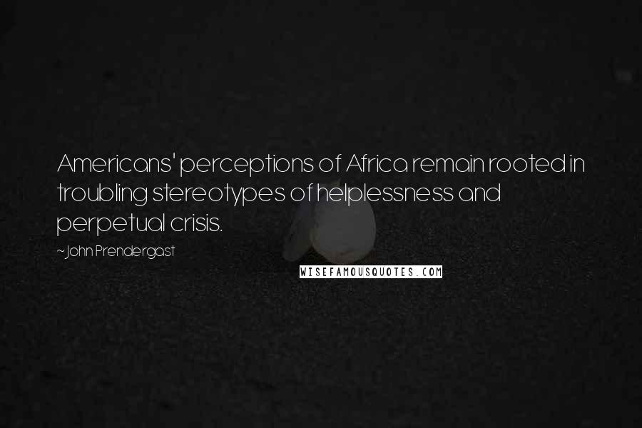 John Prendergast Quotes: Americans' perceptions of Africa remain rooted in troubling stereotypes of helplessness and perpetual crisis.