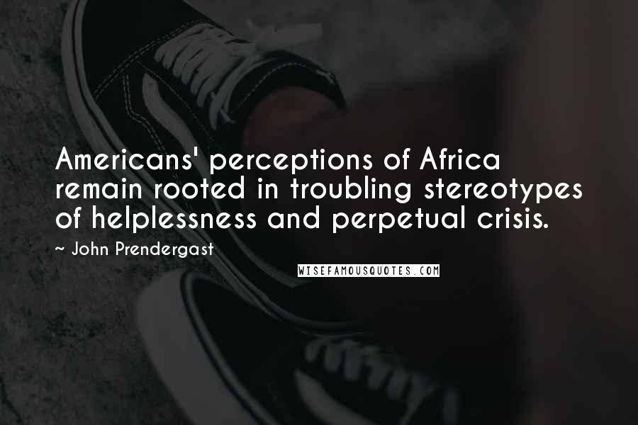 John Prendergast Quotes: Americans' perceptions of Africa remain rooted in troubling stereotypes of helplessness and perpetual crisis.