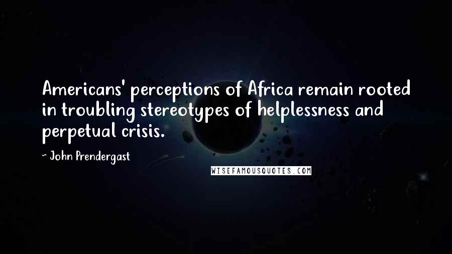 John Prendergast Quotes: Americans' perceptions of Africa remain rooted in troubling stereotypes of helplessness and perpetual crisis.